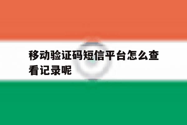 移动验证码短信平台怎么查看记录呢 移动验证码短信平台怎么查看记录呢