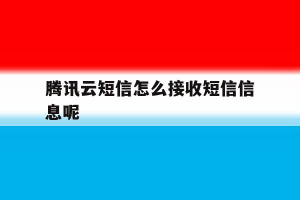 腾讯云短信怎么接收短信信息呢 腾讯云短信怎么接收短信信息呢