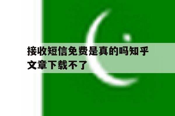 接收短信免费是真的吗知乎文章下载不了 接收短信免费是真的吗知乎文章下载不了