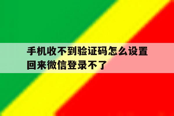 关于手机收不到验证码怎么设置回来微信登录不了的信息 关于手机收不到验证码怎么设置回来微信登录不了的信息