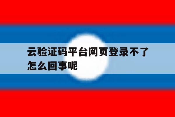 云验证码平台网页登录不了怎么回事呢