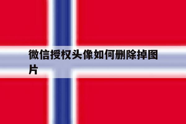微信授权头像如何删除掉图片 微信授权头像如何删除掉图片