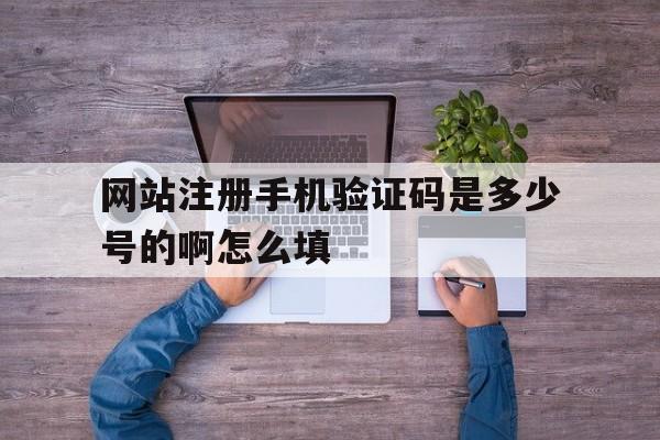 网站注册手机验证码是多少号的啊怎么填 网站注册手机验证码是多少号的啊怎么填
