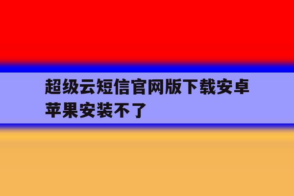 超级云短信官网版下载安卓苹果安装不了 超级云短信官网版下载安卓苹果安装不了