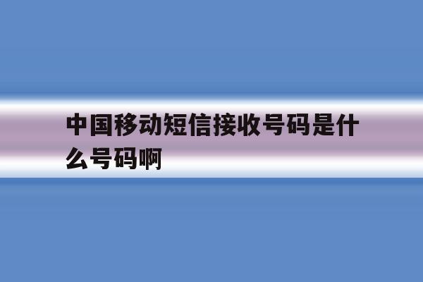 中国移动短信接收号码是什么号码啊 中国移动短信接收号码是什么号码啊