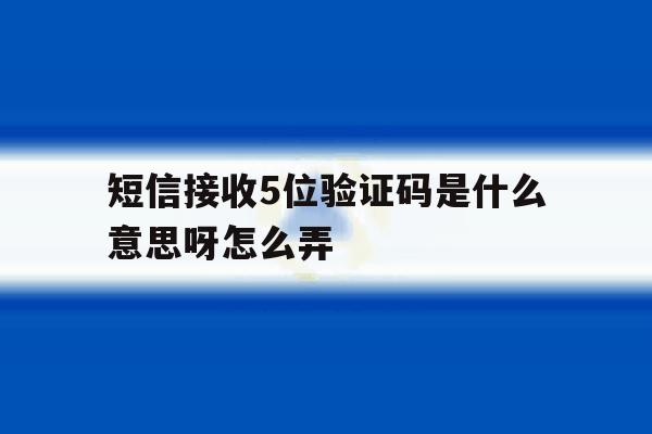 短信接收5位验证码是什么意思呀怎么弄 短信接收5位验证码是什么意思呀怎么弄