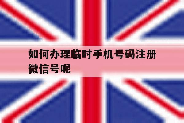 如何办理临时手机号码注册微信号呢的简单介绍