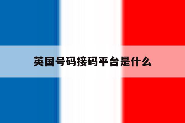 英国号码接码平台是什么 英国号码接码平台是什么