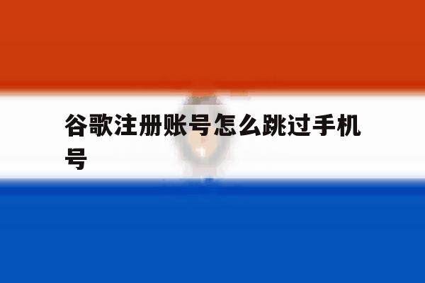谷歌注册账号怎么跳过手机号