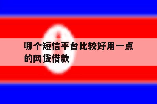 哪个短信平台比较好用一点的网贷借款的简单介绍 哪个短信平台比较好用一点的网贷借款的简单介绍