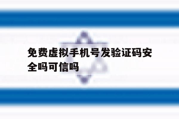 免费虚拟手机号发验证码安全吗可信吗 免费虚拟手机号发验证码安全吗可信吗