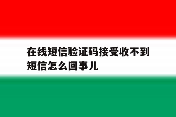 在线短信验证码接受收不到短信怎么回事儿的简单介绍 在线短信验证码接受收不到短信怎么回事儿的简单介绍