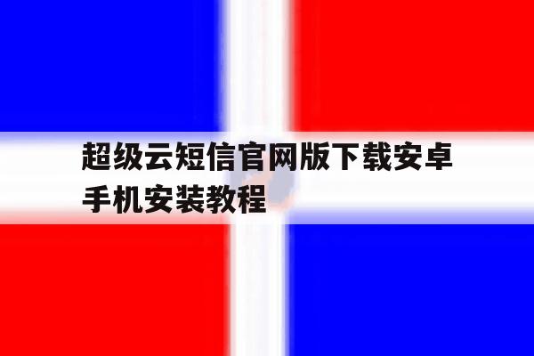 超级云短信官网版下载安卓手机安装教程 超级云短信官网版下载安卓手机安装教程
