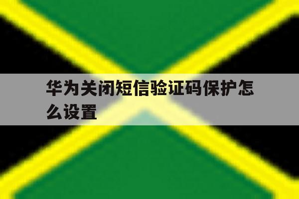 华为关闭短信验证码保护怎么设置 华为关闭短信验证码保护怎么设置