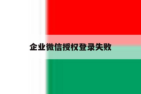 企业微信授权登录失败 企业微信授权登录失败
