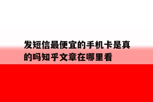 发短信最便宜的手机卡是真的吗知乎文章在哪里看的简单介绍 发短信最便宜的手机卡是真的吗知乎文章在哪里看的简单介绍