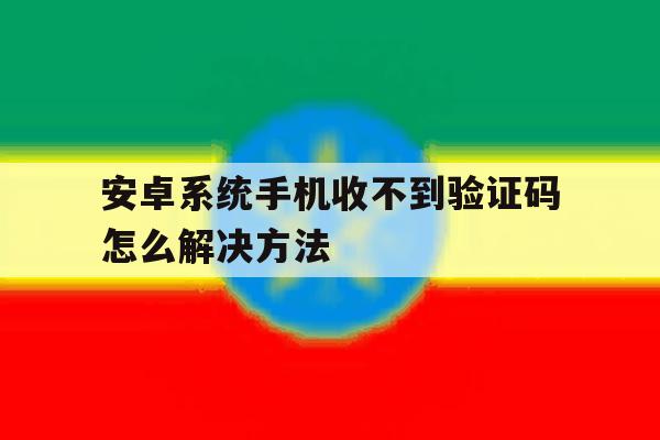 包含安卓系统手机收不到验证码怎么解决方法的词条 包含安卓系统手机收不到验证码怎么解决方法的词条
