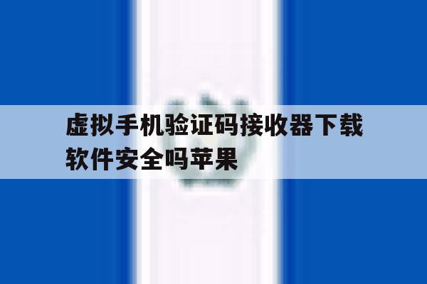 虚拟手机验证码接收器下载软件安全吗苹果 虚拟手机验证码接收器下载软件安全吗苹果