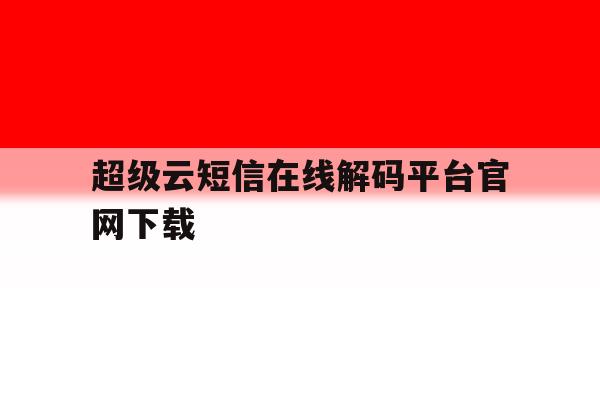 关于超级云短信在线解码平台官网下载的信息 关于超级云短信在线解码平台官网下载的信息