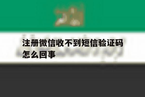 注册微信收不到短信验证码怎么回事 注册微信收不到短信验证码怎么回事