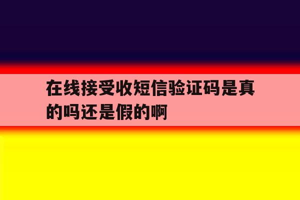在线接受收短信验证码是真的吗还是假的啊 在线接受收短信验证码是真的吗还是假的啊