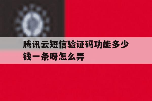 腾讯云短信验证码功能多少钱一条呀怎么弄 腾讯云短信验证码功能多少钱一条呀怎么弄