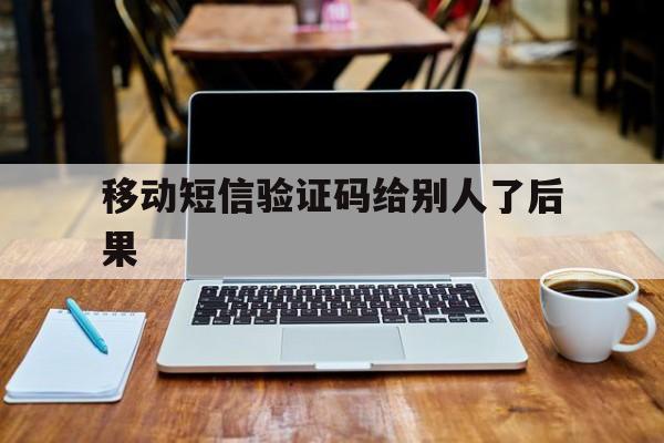 移动短信验证码给别人了后果 移动短信验证码给别人了后果