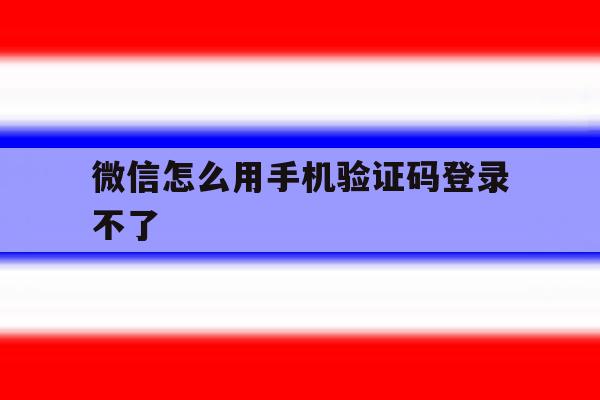 微信怎么用手机验证码登录不了 微信怎么用手机验证码登录不了
