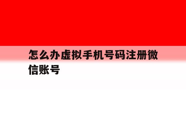 怎么办虚拟手机号码注册微信账号 怎么办虚拟手机号码注册微信账号
