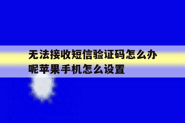 包含无法接收短信验证码怎么办呢苹果手机怎么设置的词条 包含无法接收短信验证码怎么办呢苹果手机怎么设置的词条