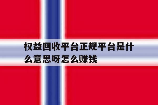 权益回收平台正规平台是什么意思呀怎么赚钱 权益回收平台正规平台是什么意思呀怎么赚钱