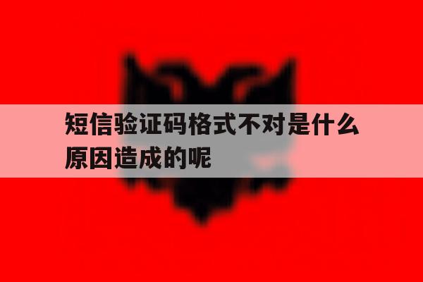 短信验证码格式不对是什么原因造成的呢 短信验证码格式不对是什么原因造成的呢
