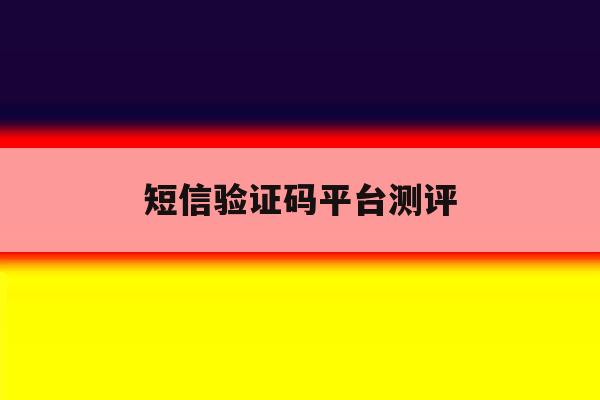 短信验证码平台测评 短信验证码平台测评