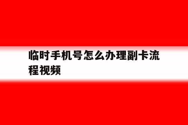 临时手机号怎么办理副卡流程视频 临时手机号怎么办理副卡流程视频