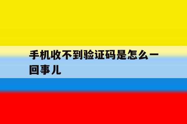 手机收不到验证码是怎么一回事儿 手机收不到验证码是怎么一回事儿