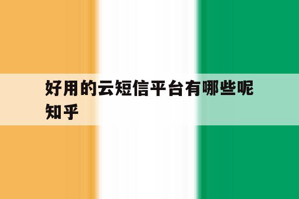 好用的云短信平台有哪些呢知乎的简单介绍 好用的云短信平台有哪些呢知乎的简单介绍