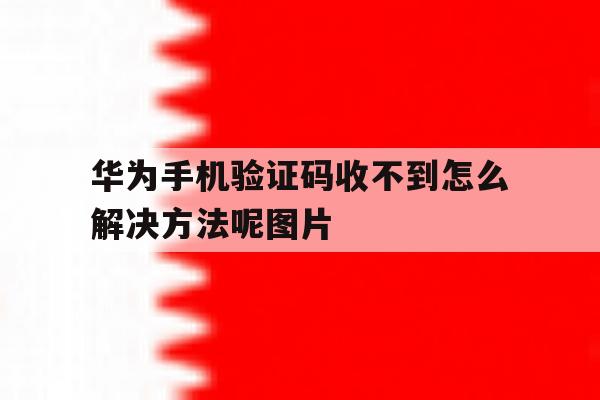 关于华为手机验证码收不到怎么解决方法呢图片的信息 关于华为手机验证码收不到怎么解决方法呢图片的信息