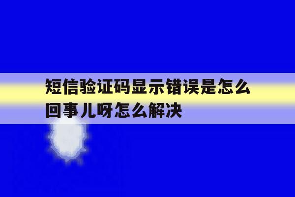 短信验证码显示错误是怎么回事儿呀怎么解决 短信验证码显示错误是怎么回事儿呀怎么解决