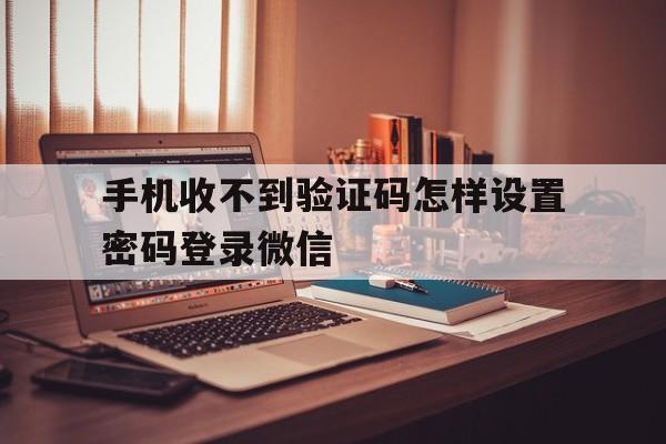 关于手机收不到验证码怎样设置密码登录微信的信息
