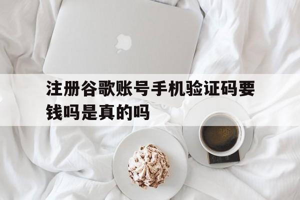 注册谷歌账号手机验证码要钱吗是真的吗 注册谷歌账号手机验证码要钱吗是真的吗
