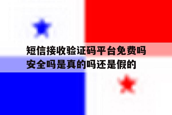 短信接收验证码平台免费吗安全吗是真的吗还是假的 短信接收验证码平台免费吗安全吗是真的吗还是假的