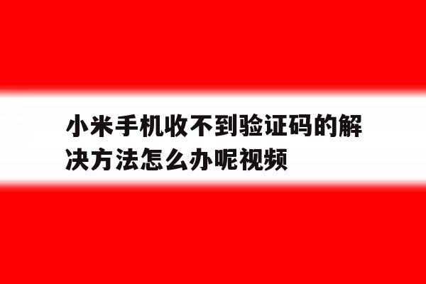 关于小米手机收不到验证码的解决方法怎么办呢视频的信息 关于小米手机收不到验证码的解决方法怎么办呢视频的信息
