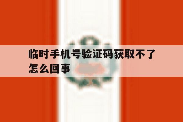 临时手机号验证码获取不了怎么回事 临时手机号验证码获取不了怎么回事