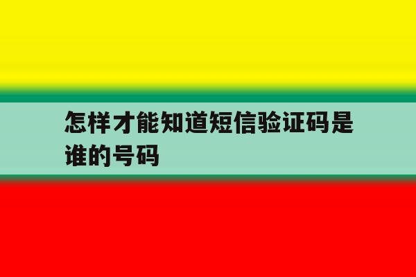 怎样才能知道短信验证码是谁的号码 怎样才能知道短信验证码是谁的号码