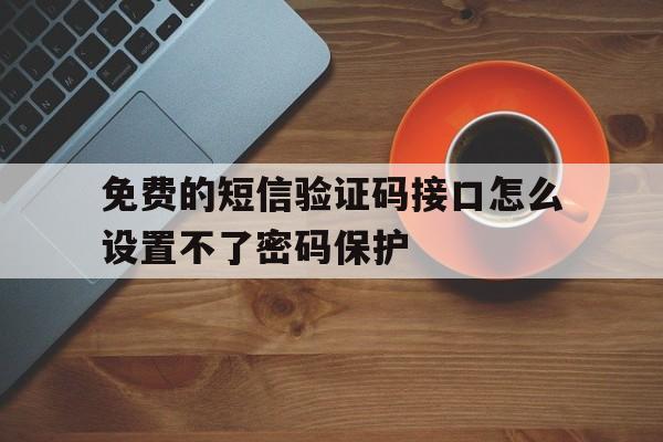 免费的短信验证码接口怎么设置不了密码保护 免费的短信验证码接口怎么设置不了密码保护