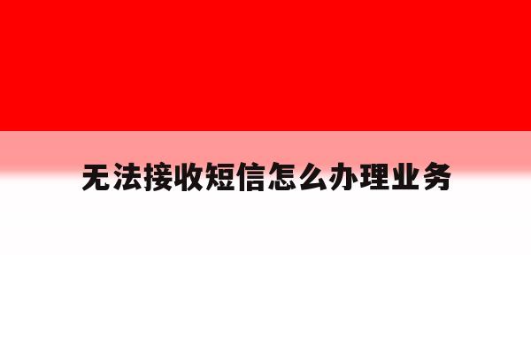 无法接收短信怎么办理业务 无法接收短信怎么办理业务