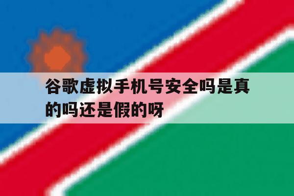 关于谷歌虚拟手机号安全吗是真的吗还是假的呀的信息 关于谷歌虚拟手机号安全吗是真的吗还是假的呀的信息