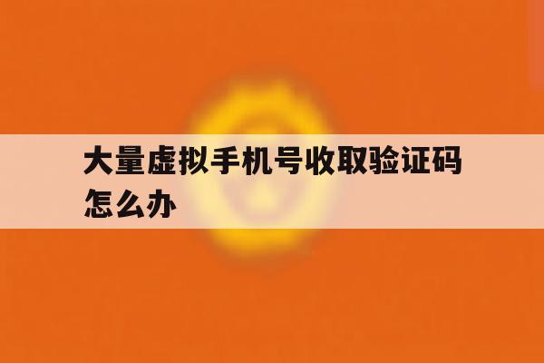 大量虚拟手机号收取验证码怎么办 大量虚拟手机号收取验证码怎么办
