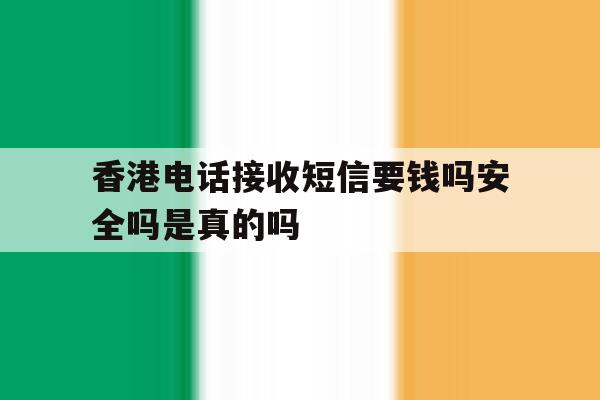 香港电话接收短信要钱吗安全吗是真的吗 香港电话接收短信要钱吗安全吗是真的吗