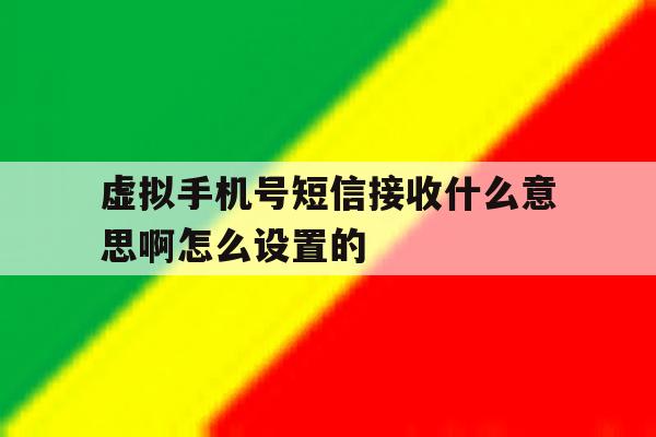 虚拟手机号短信接收什么意思啊怎么设置的 虚拟手机号短信接收什么意思啊怎么设置的